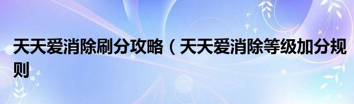 天天爱消除刷分攻略（天天爱消除等级加分规则