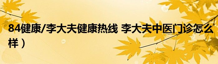84健康/李大夫健康热线 李大夫中医门诊怎么样）