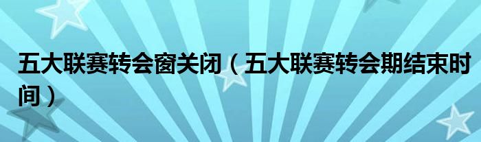 五大联赛转会窗关闭（五大联赛转会期结束时间）