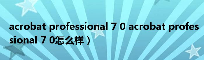 acrobat professional 7 0 acrobat professional 7 0怎么样）