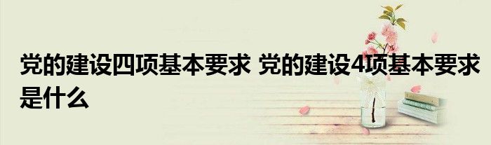 党的建设四项基本要求 党的建设4项基本要求是什么