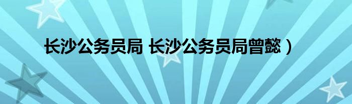 长沙公务员局 长沙公务员局曾懿）