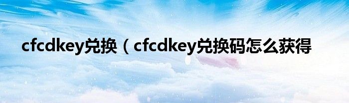 cfcdkey兑换（cfcdkey兑换码怎么获得