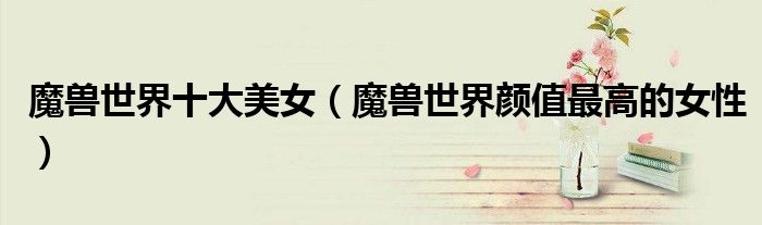 魔兽世界十大美女（魔兽世界颜值最高的女性）