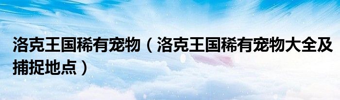 洛克王国稀有宠物（洛克王国稀有宠物大全及捕捉地点）