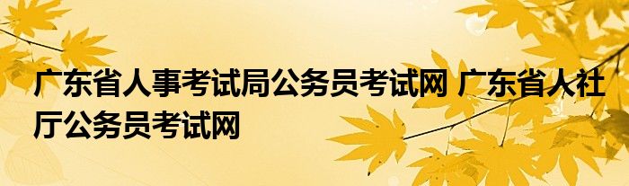 广东省人事考试局公务员考试网 广东省人社厅公务员考试网