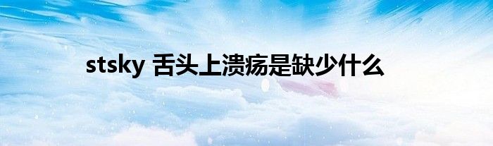 stsky 舌头上溃疡是缺少什么