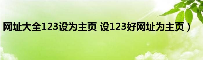 网址大全123设为主页 设123好网址为主页）