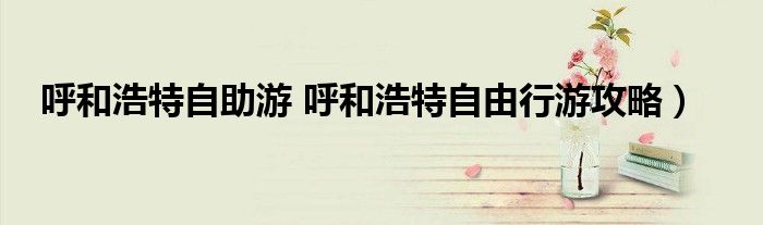 呼和浩特自助游 呼和浩特自由行游攻略）