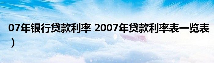 07年银行贷款利率 2007年贷款利率表一览表）