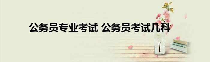 公务员专业考试 公务员考试几科
