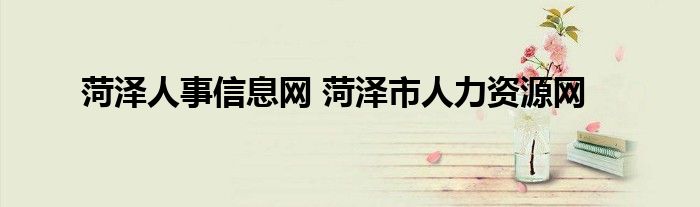 菏泽人事信息网 菏泽市人力资源网
