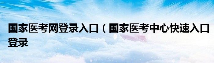 国家医考网登录入口（国家医考中心快速入口登录
