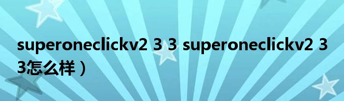 superoneclickv2 3 3 superoneclickv2 3 3怎么样）