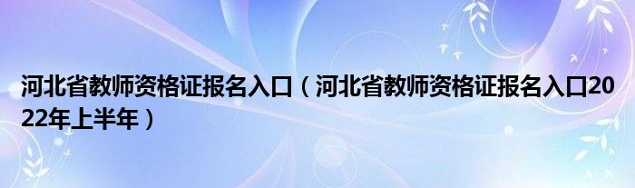 河北省教师资格证报名入口（河北省教师资格证报名入口2022年上半年）