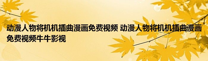 动漫人物将机机插曲漫画免费视频 动漫人物将机机插曲漫画免费视频牛牛影视