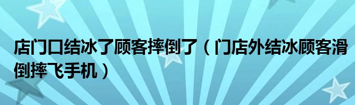 店门口结冰了顾客摔倒了（门店外结冰顾客滑倒摔飞手机）