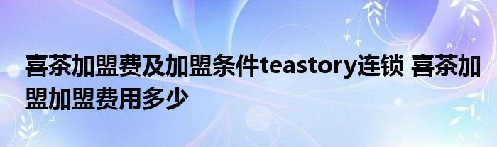 喜茶加盟费及加盟条件teastory连锁 喜茶加盟加盟费用多少