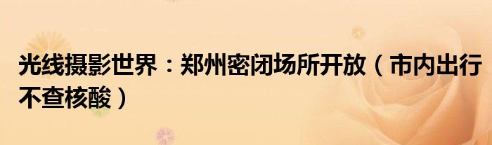 光线摄影世界：郑州密闭场所开放（市内出行不查核酸）
