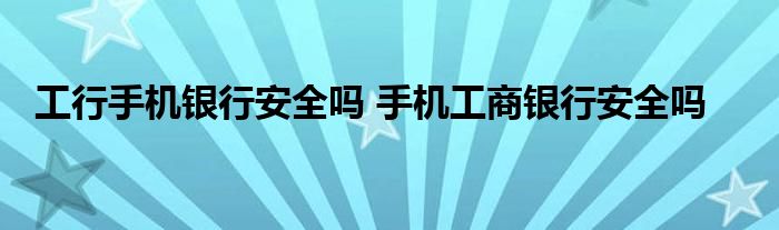 工行手机银行安全吗 手机工商银行安全吗