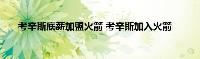 考辛斯底薪加盟火箭 考辛斯加入火箭