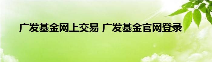 广发基金网上交易 广发基金官网登录