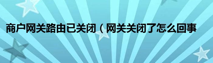商户网关路由已关闭（网关关闭了怎么回事