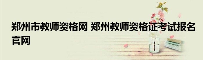 郑州市教师资格网 郑州教师资格证考试报名官网