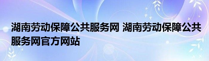 湖南劳动保障公共服务网 湖南劳动保障公共服务网官方网站