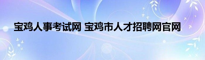 宝鸡人事考试网 宝鸡市人才招聘网官网