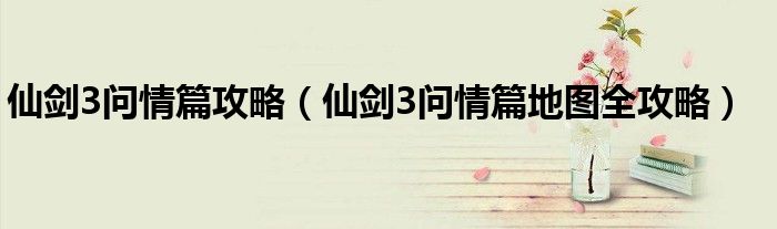 仙剑3问情篇攻略（仙剑3问情篇地图全攻略）