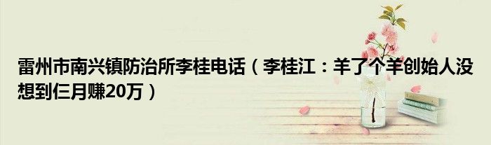 雷州市南兴镇防治所李桂电话（李桂江：羊了个羊创始人没想到仨月赚20万）