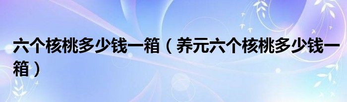 六个核桃多少钱一箱（养元六个核桃多少钱一箱）