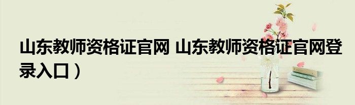 山东教师资格证官网 山东教师资格证官网登录入口）