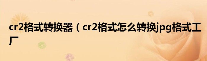 cr2格式转换器（cr2格式怎么转换jpg格式工厂