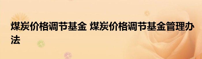 煤炭价格调节基金 煤炭价格调节基金管理办法