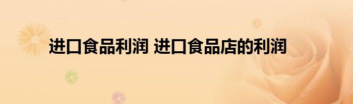 进口食品利润 进口食品店的利润