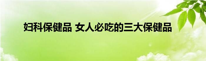 妇科保健品 女人必吃的三大保健品