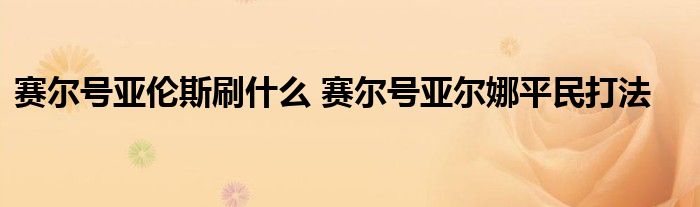 赛尔号亚伦斯刷什么 赛尔号亚尔娜平民打法