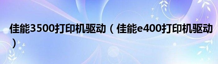 佳能3500打印机驱动（佳能e400打印机驱动）