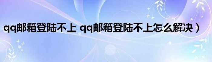 qq邮箱登陆不上 qq邮箱登陆不上怎么解决）