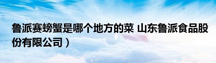 鲁派赛螃蟹是哪个地方的菜 山东鲁派食品股份有限公司）