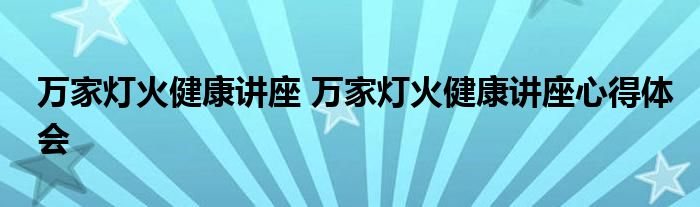 万家灯火健康讲座 万家灯火健康讲座心得体会