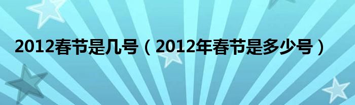 2012春节是几号（2012年春节是多少号）