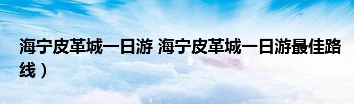 海宁皮革城一日游 海宁皮革城一日游最佳路线）