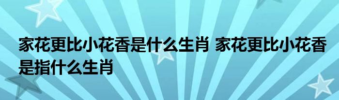 家花更比小花香是什么生肖 家花更比小花香是指什么生肖
