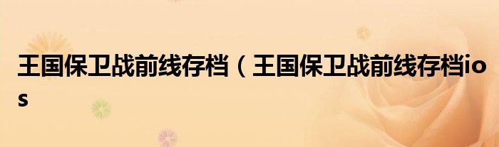 王国保卫战前线存档（王国保卫战前线存档ios