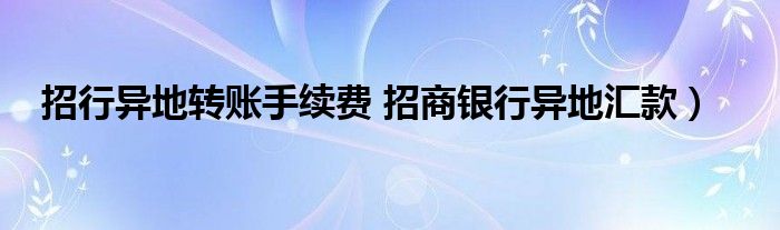 招行异地转账手续费 招商银行异地汇款）