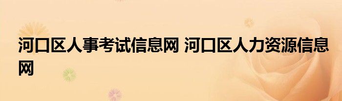 河口区人事考试信息网 河口区人力资源信息网