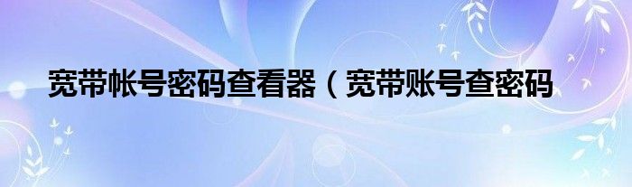 宽带帐号密码查看器（宽带账号查密码